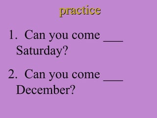 practice Can you come ___  Saturday? 2.  Can you come ___ December? 
