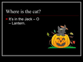 Where is the cat? It’s in the Jack – O – Lantern.