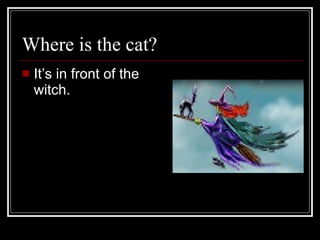 Where is the cat? It’s in front of the witch.