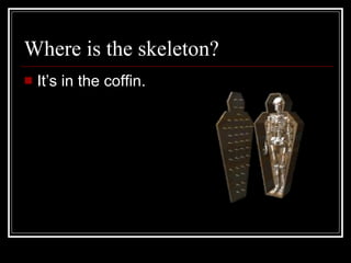 Where is the skeleton? It’s in the coffin.
