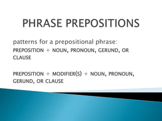 patterns for a prepositional phrase:
PREPOSITION + NOUN, PRONOUN, GERUND, OR
CLAUSE


PREPOSITION   + MODIFIER(S) + NOUN, PRONOUN,
GERUND, OR CLAUSE
 
