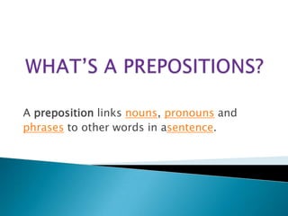 A preposition links nouns, pronouns and
phrases to other words in asentence.
 
