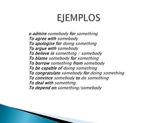o admire somebody for something
To agree with somebody
To apologise for doing something
To argue with somebody
To believe in something / somebody
To blame somebody for something
To borrow something from somebody
To be capable of doing something
To congratulate somebody for doing something
To convince somebody to do something
To deal with something
To depend on something/somebody
 