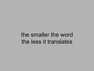 the smaller the word
the less it translates
 
