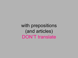 with prepositions
(and articles)
DON’T translate
 
