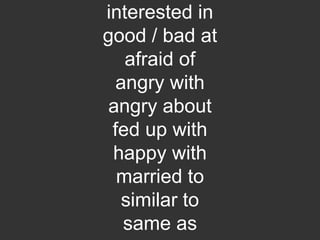 interested in
good / bad at
afraid of
angry with
angry about
fed up with
happy with
married to
similar to
same as
 