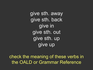 give sth. away
give sth. back
give in
give sth. out
give sth. up
give up
check the meaning of these verbs in
the OALD or Grammar Reference
 
