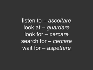 listen to – ascoltare
look at – guardare
look for – cercare
search for – cercare
wait for – aspettare
 