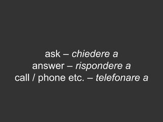 ask – chiedere a
answer – rispondere a
call / phone etc. – telefonare a
 