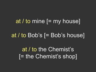 at / to mine [= my house]
at / to Bob’s [= Bob’s house]
at / to the Chemist’s
[= the Chemist’s shop]
 