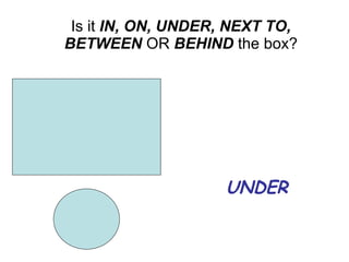 UNDER Is it IN, ON, UNDER, NEXT TO, BETWEEN OR BEHIND the box?