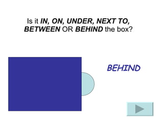 BEHIND Is it IN, ON, UNDER, NEXT TO, BETWEEN OR BEHIND the box?