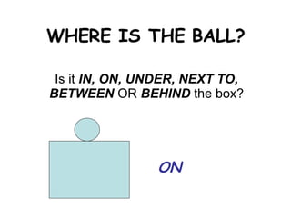 WHERE IS THE BALL? Is it  IN, ON, UNDER, NEXT TO, BETWEEN  OR  BEHIND  the box? ON 