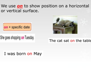We use on to show position on a horizontal
or vertical surface.
The cat sat on the table
I was born on May