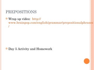 PREPOSITIONS
   Wrap up video: http://
    www.brainpop.com/english/grammar/prepositionalphrases
    /




   Day 5 Activity and Homework
 