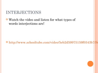 INTERJECTIONS
   Watch the video and listen for what types of
    words interjections are!




   http://www.schooltube.com/video/5eb2d59975159f0343b7/Sc
 