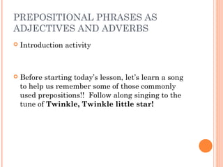 PREPOSITIONAL PHRASES AS
ADJECTIVES AND ADVERBS
   Introduction activity



   Before starting today’s lesson, let’s lea...