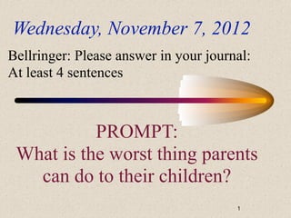 Wednesday, November 7, 2012
Bellringer: Please answer in your journal:
At least 4 sentences



           PROMPT:
 What is the worst thing parents
   can do to their children?
                                       1
 