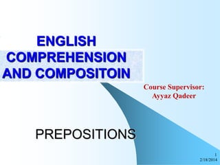 ENGLISH
COMPREHENSION
AND COMPOSITOIN
Course Supervisor:
Ayyaz Qadeer

PREPOSITIONS
1
2/18/2014

 