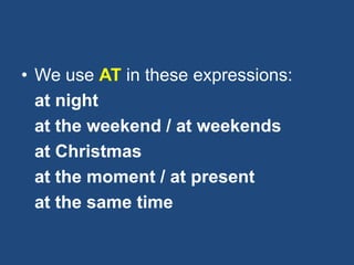 • We use AT in these expressions:
at night
at the weekend / at weekends
at Christmas
at the moment / at present
at the same time