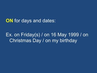 ON for days and dates:
Ex. on Friday(s) / on 16 May 1999 / on
Christmas Day / on my birthday