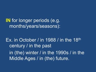 IN for longer periods (e.g.
months/years/seasons):
Ex. in October / in 1988 / in the 18th
century / in the past
in (the) winter / in the 1990s / in the
Middle Ages / in (the) future.