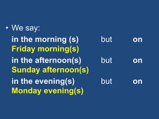 • We say:
in the morning (s) but on
Friday morning(s)
in the afternoon(s) but on
Sunday afternoon(s)
in the evening(s) but on
Monday evening(s)