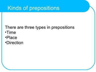 There are three types in prepositions
•Time
•Place
•Direction
Kinds of prepositions
 