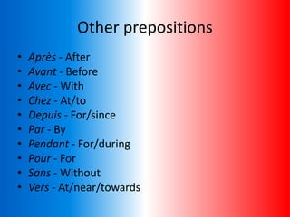 Other prepositions
• Après - After
• Avant - Before
• Avec - With
• Chez - At/to
• Depuis - For/since
• Par - By
• Pendant - For/during
• Pour - For
• Sans - Without
• Vers - At/near/towards