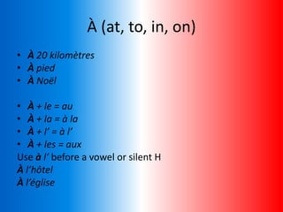 À (at, to, in, on)
• À 20 kilomètres
• À pied
• À Noël
• À + le = au
• À + la = à la
• À + l’ = à l’
• À + les = aux
Use à l’ before a vowel or silent H
À l’hôtel
À l’église