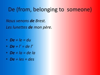 De (from, belonging to someone)
Nous venons de Brest.
Les lunettes de mon père.
• De + le = du
• De + l’ = de l’
• De + la = de la
• De + les = des
 