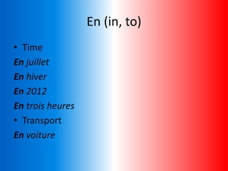 En (in, to)
• Time
En juillet
En hiver
En 2012
En trois heures
• Transport
En voiture