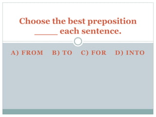 A) FROM B) TO C) FOR D) INTO
Choose the best preposition
____ each sentence.
 