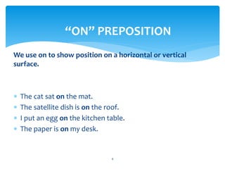 We use on to show position on a horizontal or vertical
surface.
 The cat sat on the mat.
 The satellite dish is on the roof.
 I put an egg on the kitchen table.
 The paper is on my desk.
4
“ON” PREPOSITION
 