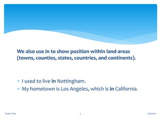 We also use in to show position within land-areas
(towns, counties, states, countries, and continents).
 I used to live in Nottingham.
 My hometown is Los Angeles, which is in California.
7/20/2015Footer Text 7
 