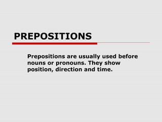 PREPOSITIONS
Prepositions are usually used before
nouns or pronouns. They show
position, direction and time.