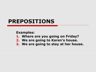 PREPOSITIONS
Examples:
1. Where are you going on Friday?
2. We are going to Karen’s house.
3. We are going to stay at her house.