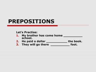 PREPOSITIONS
Let’s Practise:
1. My brother has come home __________
school.
2. He paid a dollar ___________ the book.
3. They will go there __________ foot.