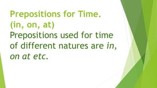 Prepositions for Time.
(in, on, at)
Prepositions used for time
of different natures are in,
on at etc.
 