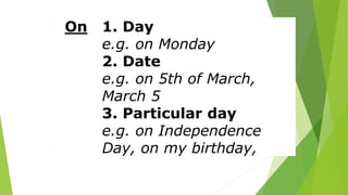 On 1. Day
e.g. on Monday
2. Date
e.g. on 5th of March,
March 5
3. Particular day
e.g. on Independence
Day, on my birthday,
 