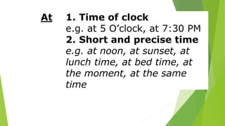 At 1. Time of clock
e.g. at 5 O’clock, at 7:30 PM
2. Short and precise time
e.g. at noon, at sunset, at
lunch time, at bed time, at
the moment, at the same
time
 