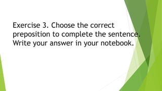 Exercise 3. Choose the correct
preposition to complete the sentence.
Write your answer in your notebook.
 