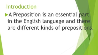 Introduction
A Preposition is an essential part
in the English language and there
are different kinds of prepositions.
 