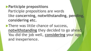 Participle prepositions
Participle prepositions are words
like concerning, notwithstanding, pending,
considering etc.
There was little chance of success,
notwithstanding they decided to go ahead.
You did the job well, considering your age
and inexperience.
 