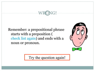 WRONG!
Remember: a prepositional phrase
starts with a preposition (
check list again) and ends with a
noun or pronoun.
Try the question again!
 