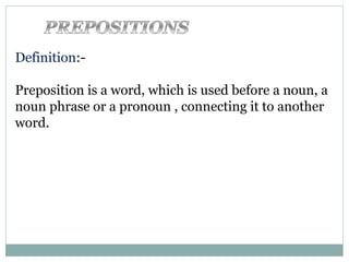 Definition:-
Preposition is a word, which is used before a noun, a
noun phrase or a pronoun , connecting it to another
word.
 