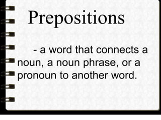 - a word that connects a
noun, a noun phrase, or a
pronoun to another word.
Prepositions