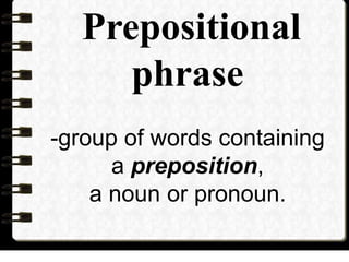 Prepositional
phrase
-group of words containing
a preposition,
a noun or pronoun.