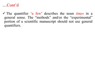 …Cont’d
 The quantifier ‘a few’ describes the noun times in a
general sense. The “methods” and/or the “experimental”
portion of a scientific manuscript should not use general
quantifiers.
 