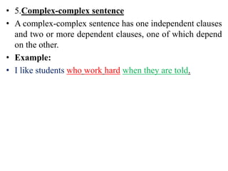 • 5.Complex-complex sentence
• A complex-complex sentence has one independent clauses
and two or more dependent clauses, one of which depend
on the other.
• Example:
• I like students who work hard when they are told.
 